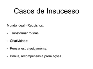 Mundo ideal - Requisitos:
• Transformar rotinas;
• Criatividade;
• Pensar estrategicamente;
• Bônus, recompensas e premiações.
Casos de Insucesso
 