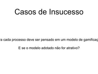 ra cada processo deve ser pensado em um modelo de gamificaç
E se o modelo adotado não for atrativo?
Casos de Insucesso
 