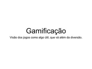 Gamificação
Visão dos jogos como algo útil, que vá além da diversão.
 