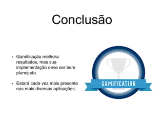 Conclusão
• Gamificação melhora
resultados, mas sua
implementação deve ser bem
planejada.
• Estará cada vez mais presente
nas mais diversas aplicações.
 