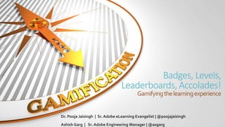 Badges, Levels,
Leaderboards, Accolades!
Gamifyingthelearningexperience
Dr. Pooja Jaisingh | Sr. Adobe eLearning Evangelist | @poojajaisingh
Ashish Garg | Sr. Adobe Engineering Manager | @asgarg
 