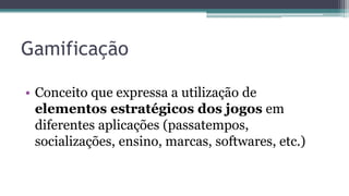Gamificação
• Conceito que expressa a utilização de
elementos estratégicos dos jogos em
diferentes aplicações (passatempos,
socializações, ensino, marcas, softwares, etc.)
 