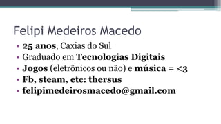 Felipi Medeiros Macedo
• 25 anos, Caxias do Sul
• Graduado em Tecnologias Digitais
• Jogos (eletrônicos ou não) e música = <3
• Fb, steam, etc: thersus
• felipimedeirosmacedo@gmail.com
 