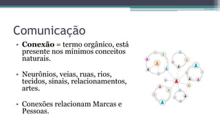 Comunicação
• Conexão = termo orgânico, está
presente nos mínimos conceitos
naturais.
• Neurônios, veias, ruas, rios,
tecidos, sinais, relacionamentos,
artes.
• Conexões relacionam Marcas e
Pessoas.
 