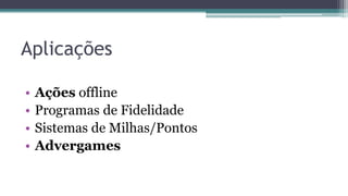 Aplicações
• Ações offline
• Programas de Fidelidade
• Sistemas de Milhas/Pontos
• Advergames
 