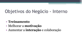 Objetivos do Negócio - Interno
• Treinamento
• Melhorar a motivação
• Aumentar a interação e colaboração
 