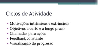 Ciclos de Atividade
• Motivações intrínsicas e extrínsicas
• Objetivos a curto e a longo prazo
• Chamadas para ações
• Feedback constante
• Visualização do progresso
 