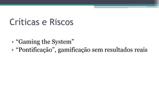 Críticas e Riscos
• “Gaming the System”
• “Pontificação”, gamificação sem resultados reais
 
