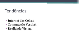 Tendências
• Internet das Coisas
• Computação Vestível
• Realidade Virtual
 