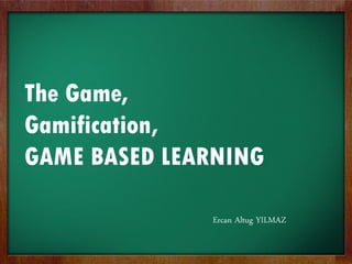 The Game,
Gamification,
GAME BASED LEARNING
Ercan Altug YILMAZ
 