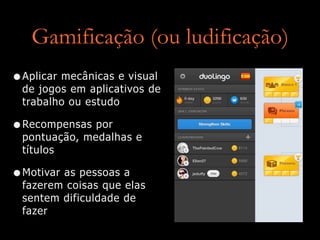 Gamificação (ou ludificação)
•Aplicar mecânicas e visual
de jogos em aplicativos de
trabalho ou estudo
•Recompensas por
pontuação, medalhas e
títulos
•Motivar as pessoas a
fazerem coisas que elas
sentem dificuldade de
fazer
 
