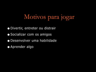 Motivos para jogar
•Divertir, entreter ou distrair
•Socializar com os amigos
•Desenvolver uma habilidade
•Aprender algo
 