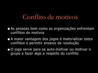 Conflito de motivos
•As pessoas bem como as organizações enfrentam
conflitos de motivos
•A maior vantagem dos jogos é materializar estes
conflitos e permitir ensaios de resolução
•O jogo serve para se auto-motivar ou motivar o
grupo a fazer algo a respeito do conflito
 