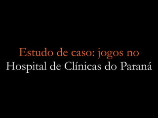 Estudo de caso: jogos no
Hospital de Clínicas do Paraná
 