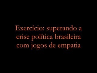 Exercício: superando a
crise política brasileira
com jogos de empatia
 
