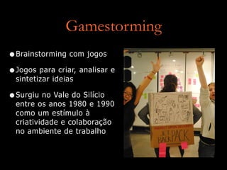 Gamestorming
•Brainstorming com jogos
•Jogos para criar, analisar e
sintetizar ideias
•Surgiu no Vale do Silício
entre os anos 1980 e 1990
como um estímulo à
criatividade e colaboração
no ambiente de trabalho
 