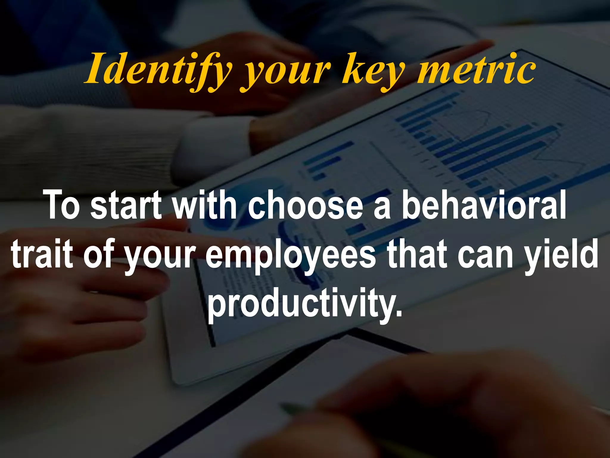 Identify your key metric
To start with choose a behavioral
trait of your employees that can yield
productivity.
 