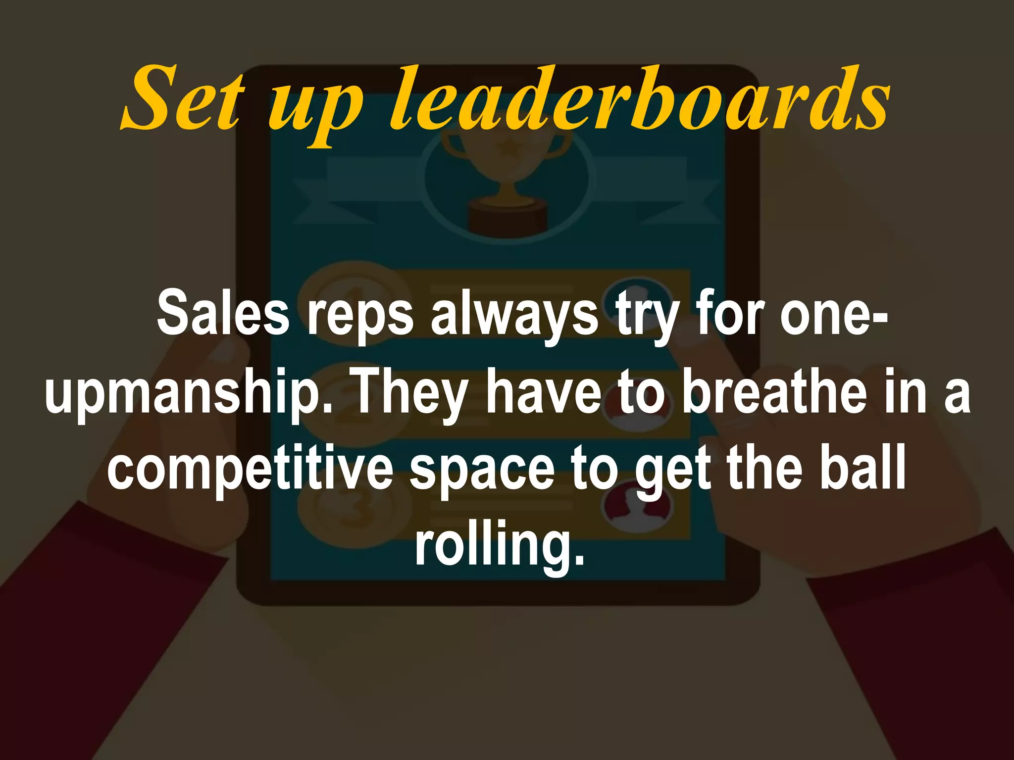 Set up leaderboards
Sales reps always try for one-
upmanship. They have to breathe in a
competitive space to get the ball
rolling.
 