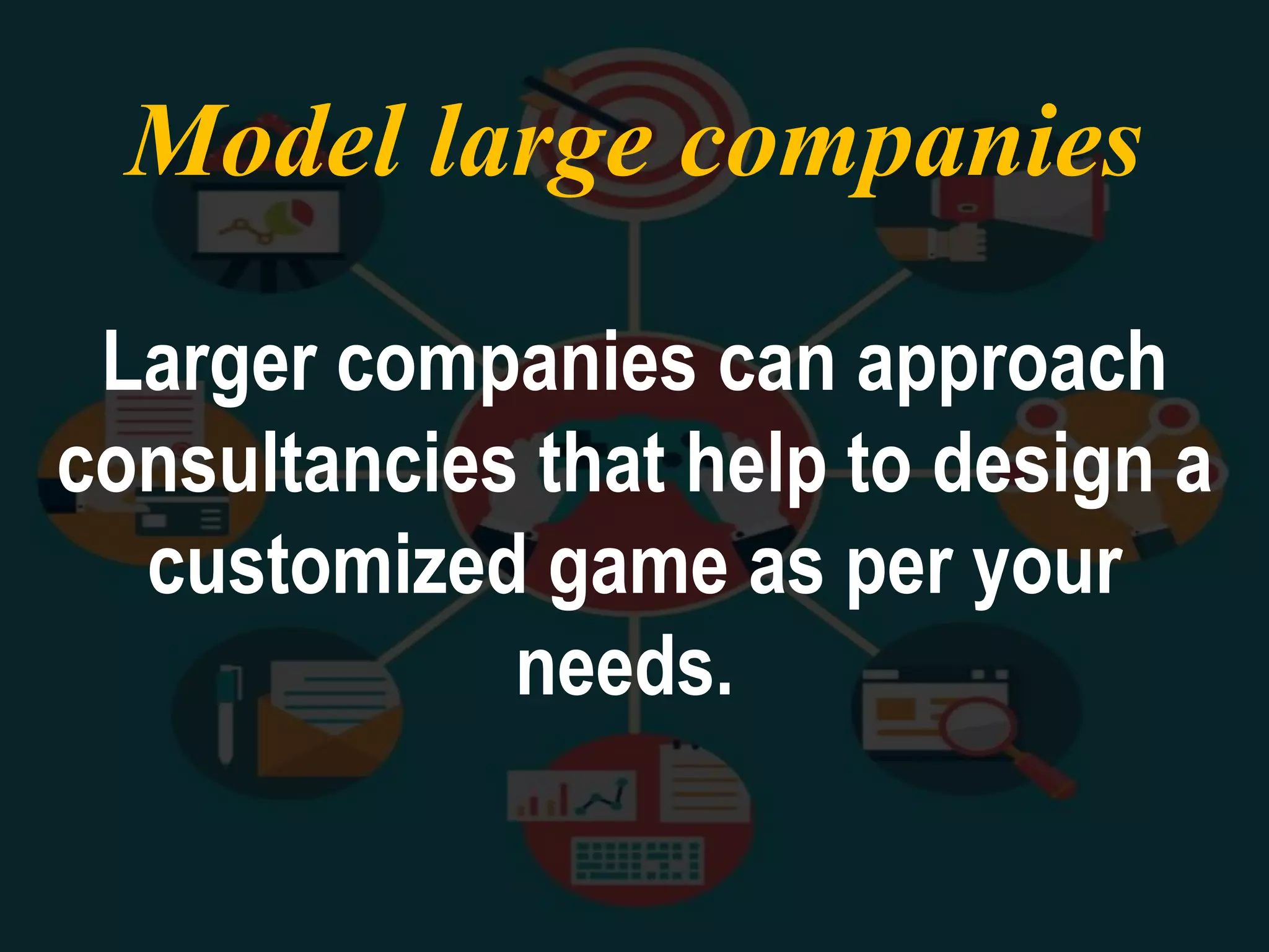 Model large companies
Larger companies can approach
consultancies that help to design a
customized game as per your
needs.
 