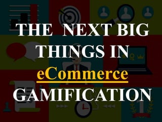 THE NEXT BIG
THINGS IN
eCommerce
GAMIFICATION
 