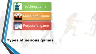 Types of serious games
Teaching game
Meaningful game
Purposeful game
 