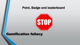 Gamification fallacy
Point, Badge and leaderboard
 