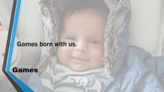 Games
Games born with us.
 