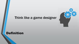 Definition
Think like a game designer
 