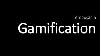 Introdução à
Gamification
 