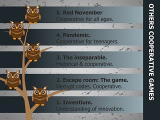 1. Inventium.
Understanding of innovation.
2. Escape room: The game.
Decrypt codes. Cooperative.
3. The inseparable.
Historical & cooperative.
4. Pandemic.
Cooperative for teenagers.
5. Red November
Cooperative for all ages.
OTHERSCOOPERATIVEGAMES
 