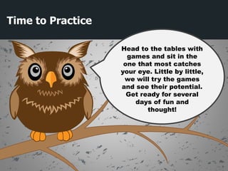 Time to Practice
Head to the tables with
games and sit in the
one that most catches
your eye. Little by little,
we will try the games
and see their potential.
Get ready for several
days of fun and
thought!
 