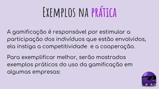 Exemplos na prática
A gamificação é responsável por estimular a
participação dos indivíduos que estão envolvidos,
ela instiga a competitividade e a cooperação.
Para exemplificar melhor, serão mostrados
exemplos práticos do uso da gamificação em
algumas empresas:
 