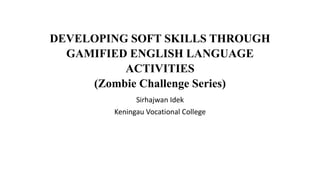 DEVELOPING SOFT SKILLS THROUGH
GAMIFIED ENGLISH LANGUAGE
ACTIVITIES
(Zombie Challenge Series)
Sirhajwan Idek
Keningau Vocational College
 