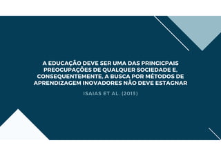 A EDUCAÇÃO DEVE SER UMA DAS PRINCICPAIS
PREOCUPAÇÕES DE QUALQUER SOCIEDADE E,
CONSEQUENTEMENTE, A BUSCA POR MÉTODOS DE
APRENDIZAGEM INOVADORES NÃO DEVE ESTAGNAR
ISAIAS ET AL. (2013)
 