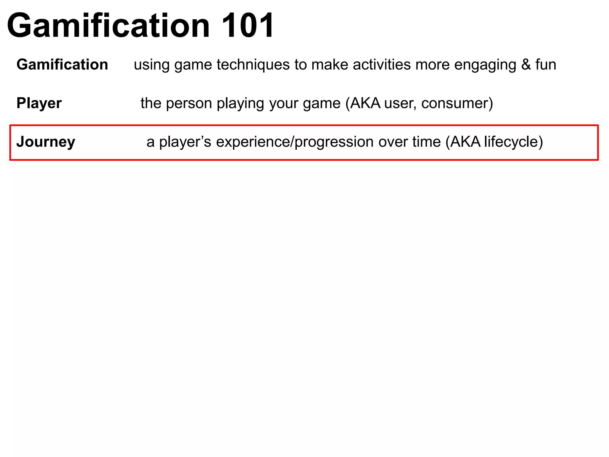 Gamification 101Gamification      using game techniques to make activities more engaging & funPlayer	               the person playing your game (AKA user, consumer)Journey  	  a player’s experience/progression over time (AKA lifecycle)