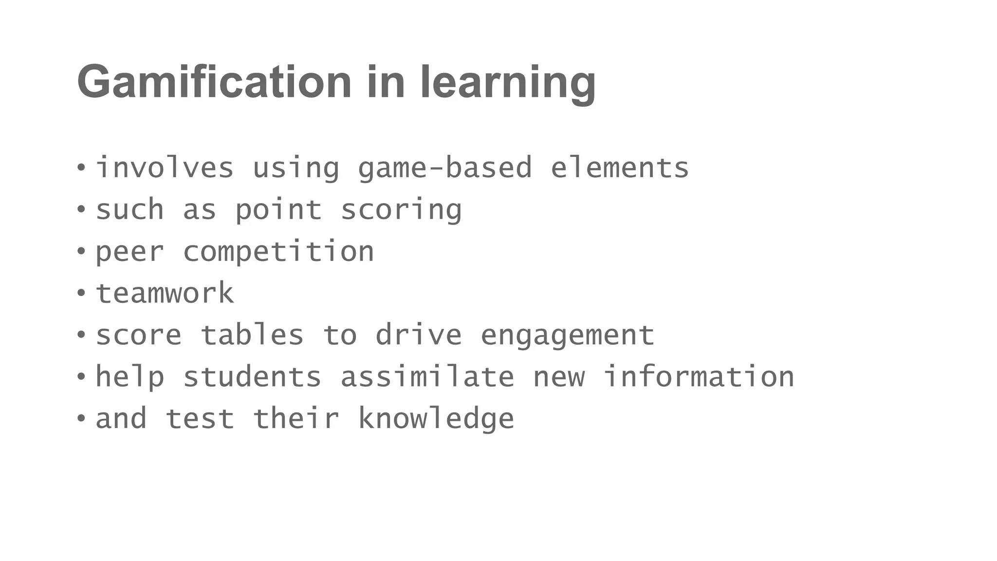 Gamification in learning
• involves using game-based elements
• such as point scoring
• peer competition
• teamwork
• score tables to drive engagement
• help students assimilate new information
• and test their knowledge
 