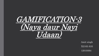 GAMIFICATION-3
(Naya daur Nayi
Udaan)
Amit singh
X2102-A55
12019364
 