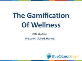 The Gamification
Of Wellness
April18,2013
Presenter: ClaireG.Herring
 