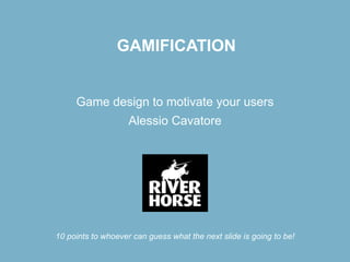 Game design to motivate your users
Alessio Cavatore
GAMIFICATION
10 points to whoever can guess what the next slide is going to be!
 