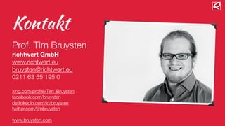 Kontakt
!
Prof. Tim Bruysten 
richtwert GmbH
www.richtwert.eu
bruysten@richtwert.eu
0211 63 55 195 0
!
xing.com/proﬁle/Tim_Bruysten
facebook.com/bruysten
de.linkedin.com/in/bruysten
twitter.com/timbruysten
!
www.bruysten.com
 