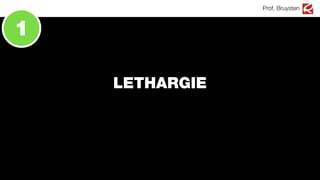 LETHARGIE
Prof. Bruysten
1
 