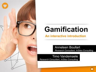 Gamification
     An interactive introduction


               Anneleen Boullart
               Research Consultant, InSites Consulting

            Timo Vandemaele
Research Consultant, InSites Consulting
 