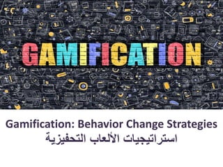 Gamification: Behavior Change Strategies
‫التحفيزية‬ ‫األلعاب‬ ‫استراتيجيات‬
 