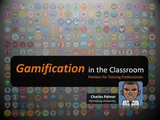 Gamification in the Classroom
                Pointers for Training Professionals



                 Charles Palmer
                Harrisburg University
 
