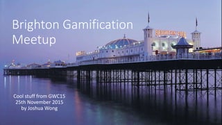Brighton Gamification
Meetup
Cool stuff from GWC15
25th November 2015
by Joshua Wong
 