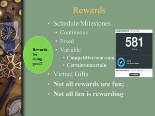 • Schedule/Milestones
• Continuous
• Fixed
• Variable
• Competitive/non-competitive
• Certain/uncertain
• Virtual Gifts
• Not all rewards are fun;
• Not all fun is rewarding
Rewards
Rewards
for
doing
good?
 