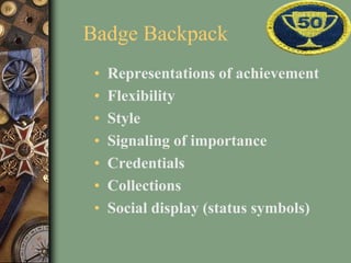Badge Backpack
• Representations of achievement
• Flexibility
• Style
• Signaling of importance
• Credentials
• Collections
• Social display (status symbols)
 