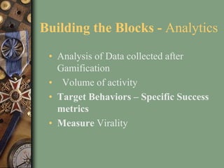 Building the Blocks - Analytics
• Analysis of Data collected after
Gamification
• Volume of activity
• Target Behaviors – Specific Success
metrics
• Measure Virality
 