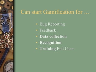Can start Gamification for …
• Bug Reporting
• Feedback
• Data collection
• Recognition
• Training End Users
 