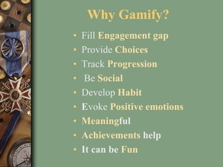 Why Gamify?
• Fill Engagement gap
• Provide Choices
• Track Progression
• Be Social
• Develop Habit
• Evoke Positive emotions
• Meaningful
• Achievements help
• It can be Fun
 